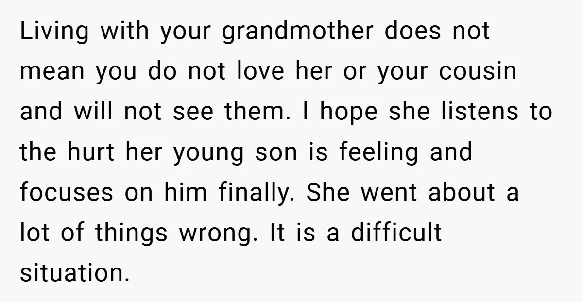 Living with your grandmother does not mean you do not love her or your cousin and will not see them. I hope she listens to the hurt her young son...