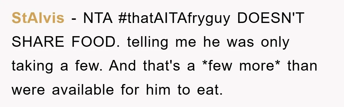 StAlvis − NTA #thatAITAfryguy DOESN'T SHARE FOOD. telling me he was only taking a few. And that's a *few more* than were available for him to eat.