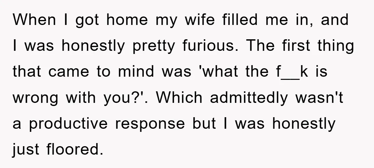 When I got home my wife filled me in, and I was honestly pretty furious. The first thing that came to mind was 'what the f__k is wrong with you?'....
