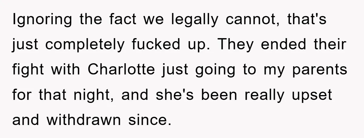 Ignoring the fact we legally cannot, that's just completely fucked up. They ended their fight with Charlotte just going to my parents for that night, and she's been really upset...