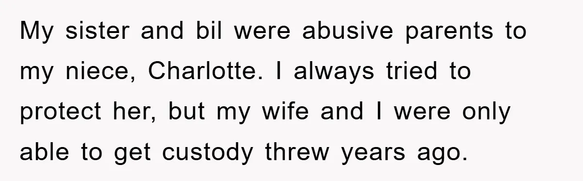 My sister and bil were abusive parents to my niece, Charlotte. I always tried to protect her, but my wife and I were only able to get custody threw years...