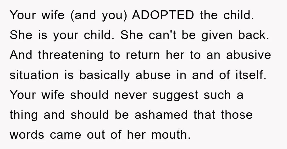 Your wife (and you) ADOPTED the child. She is your child. She can't be given back. And threatening to return her to an abusive situation is basically abuse in and...