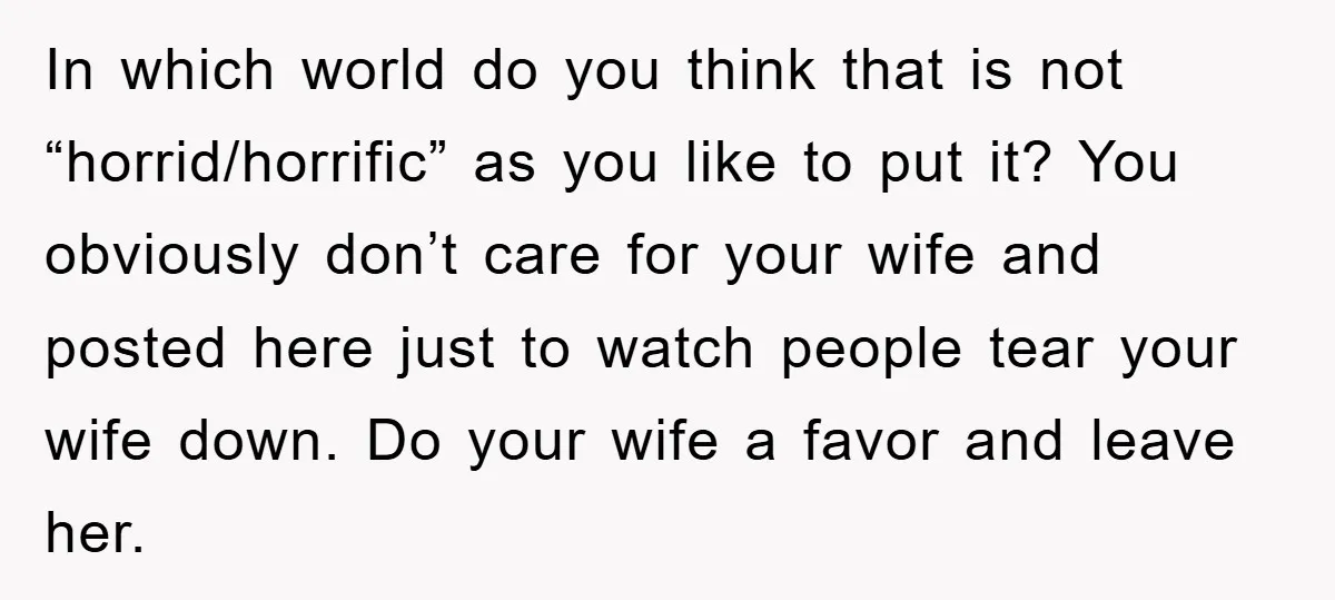 In which world do you think that is not “horrid/horrific” as you like to put it? You obviously don’t care for your wife and posted here just to watch people...