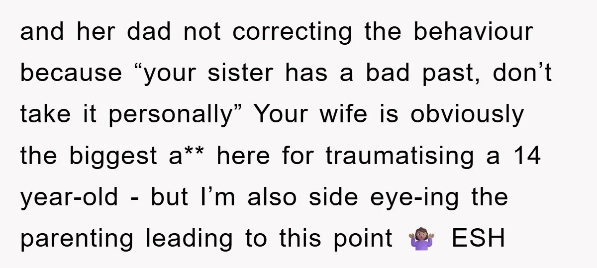 and her dad not correcting the behaviour because “your sister has a bad past, don’t take it personally” Your wife is obviously the biggest a** here for traumatising a 14...