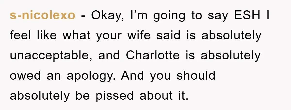 s-nicolexo − Okay, I’m going to say ESH I feel like what your wife said is absolutely unacceptable, and Charlotte is absolutely owed an apology. And you should absolutely be...