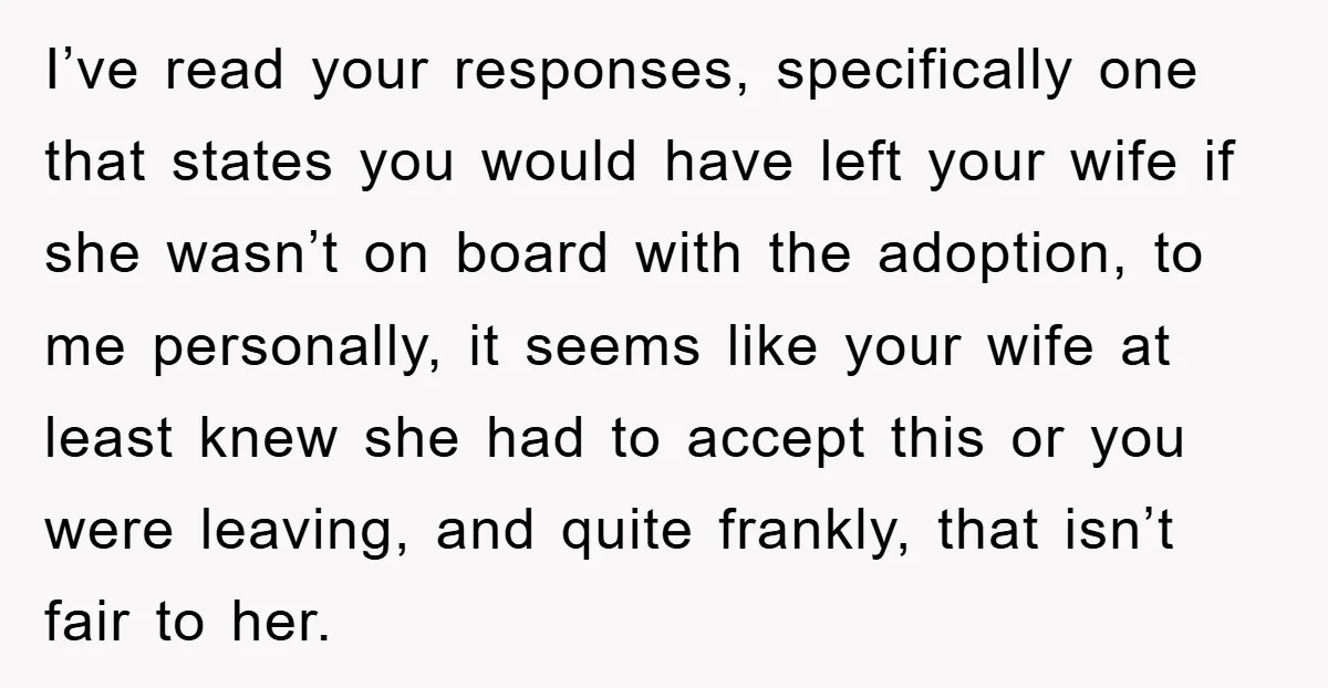 I’ve read your responses, specifically one that states you would have left your wife if she wasn’t on board with the adoption, to me personally, it seems like your wife...