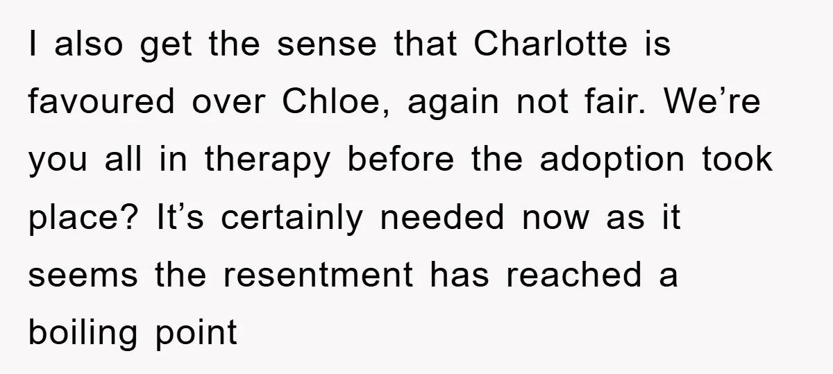 I also get the sense that Charlotte is favoured over Chloe, again not fair. We’re you all in therapy before the adoption took place? It’s certainly needed now as it...