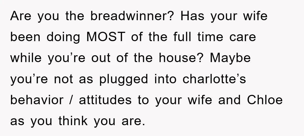 Are you the breadwinner? Has your wife been doing MOST of the full time care while you’re out of the house? Maybe you’re not as plugged into charlotte’s behavior /...