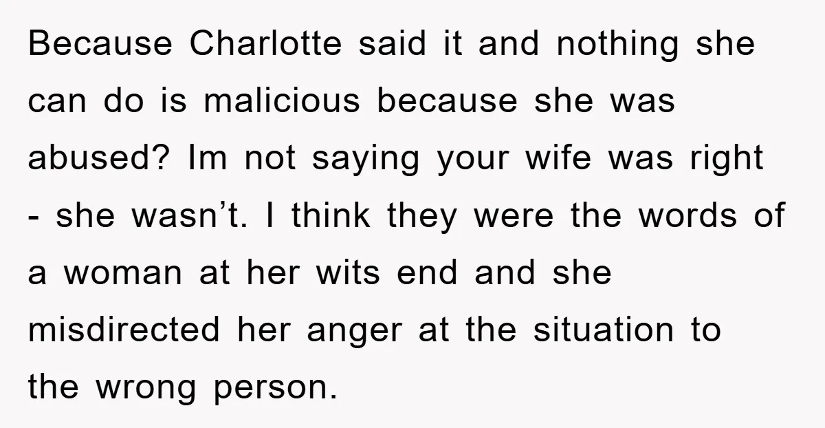 Because Charlotte said it and nothing she can do is malicious because she was abused? Im not saying your wife was right - she wasn’t. I think they were the...