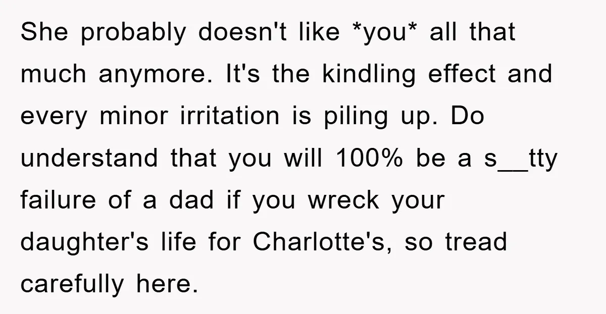 She probably doesn't like *you* all that much anymore. It's the kindling effect and every minor irritation is piling up. Do understand that you will 100% be a s__tty failure...