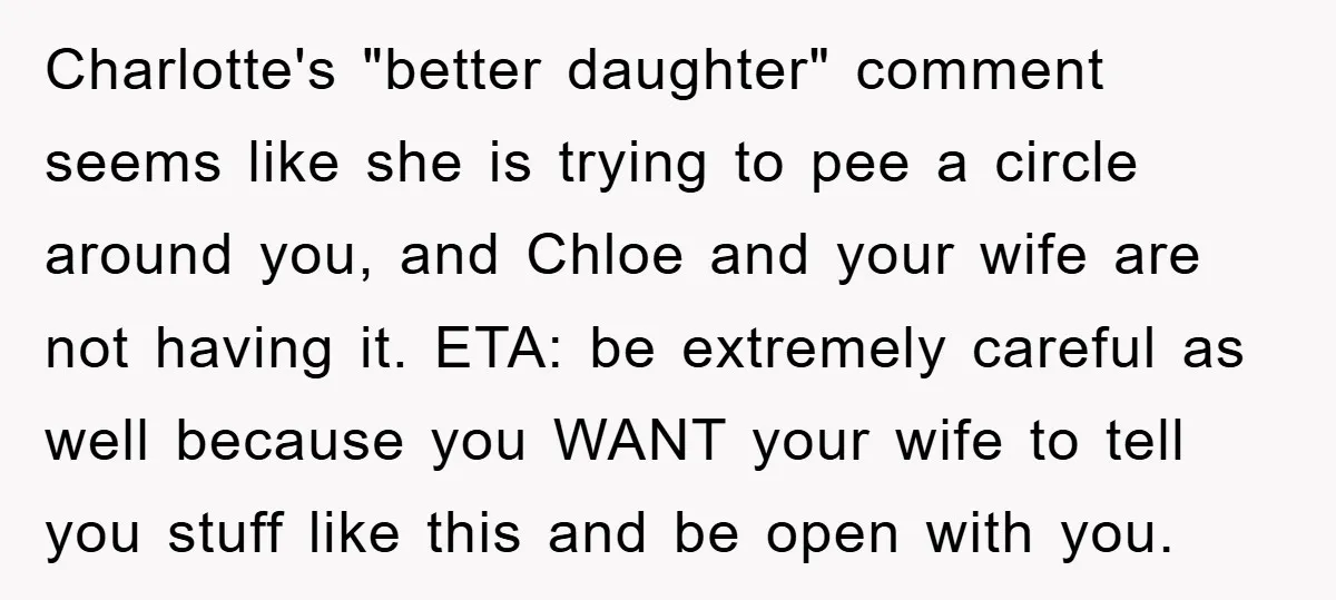 Charlotte's "better daughter" comment seems like she is trying to pee a circle around you, and Chloe and your wife are not having it. ETA: be extremely careful as well...