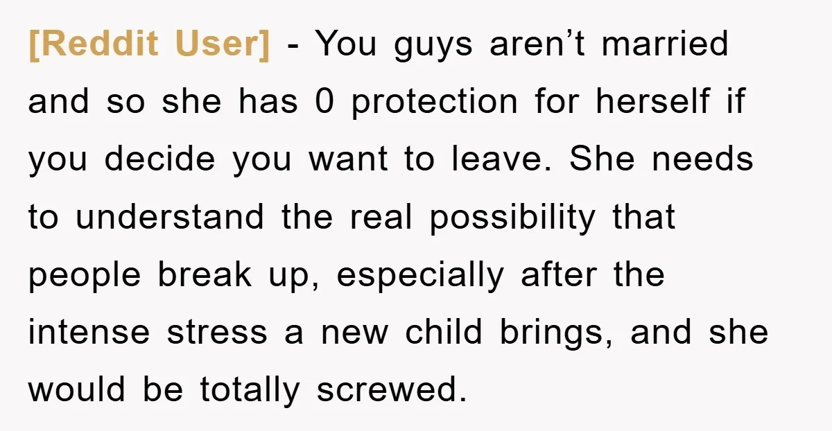 [Reddit User] − You guys aren’t married and so she has 0 protection for herself if you decide you want to leave. She needs to understand the real possibility that...