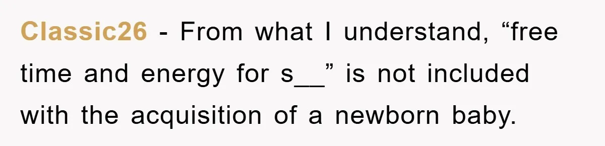 Classic26 − From what I understand, “free time and energy for s__” is not included with the acquisition of a newborn baby.