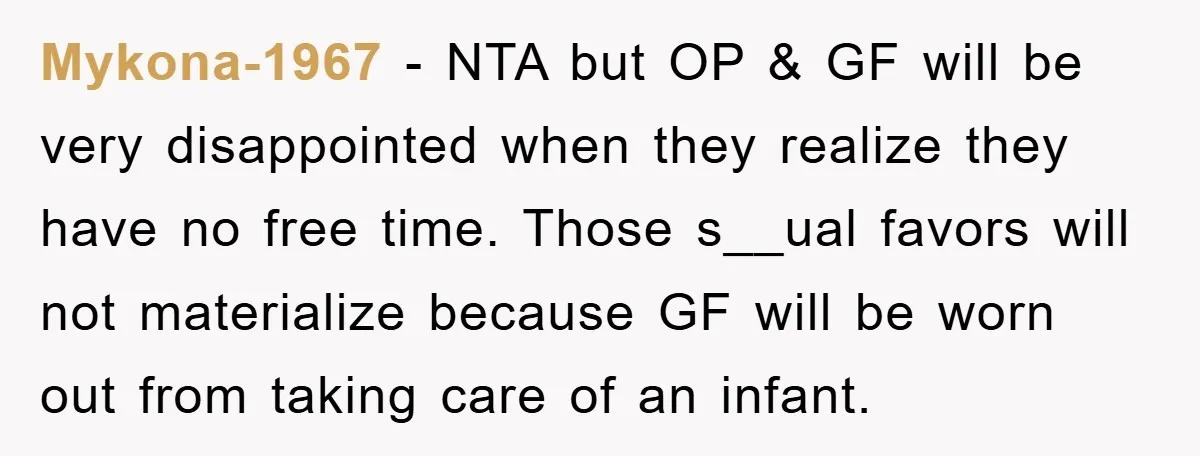 Mykona-1967 − NTA but OP & GF will be very disappointed when they realize they have no free time. Those s__ual favors will not materialize because GF will be worn...