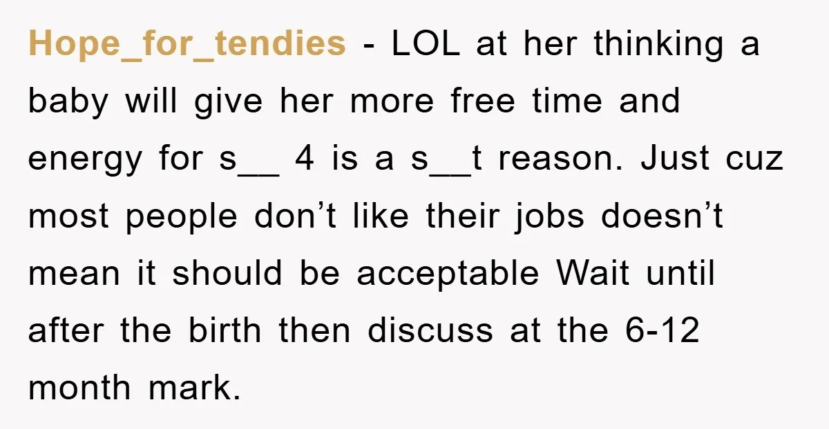 Hope_for_tendies − LOL at her thinking a baby will give her more free time and energy for s__ 4 is a s__t reason. Just cuz most people don’t like their...