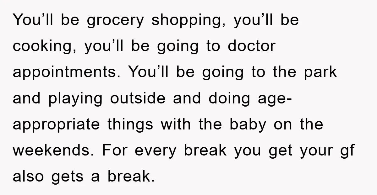 You’ll be grocery shopping, you’ll be cooking, you’ll be going to doctor appointments. You’ll be going to the park and playing outside and doing age-appropriate things with the baby on...