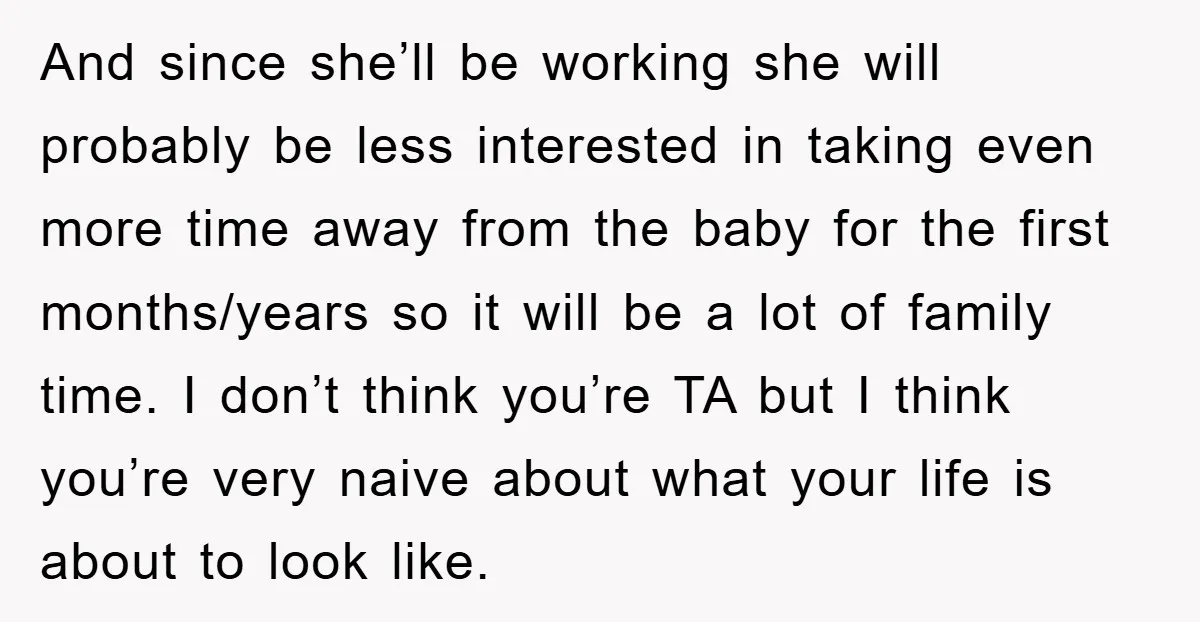 And since she’ll be working she will probably be less interested in taking even more time away from the baby for the first months/years so it will be a lot...