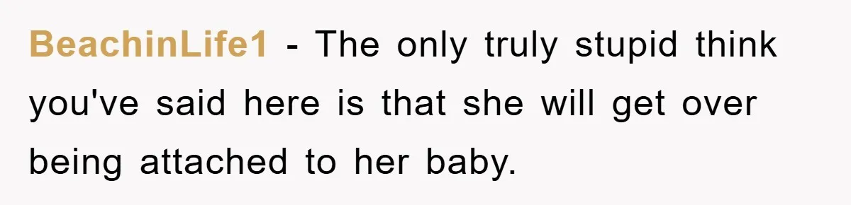 BeachinLife1 − The only truly stupid think you've said here is that she will get over being attached to her baby.
