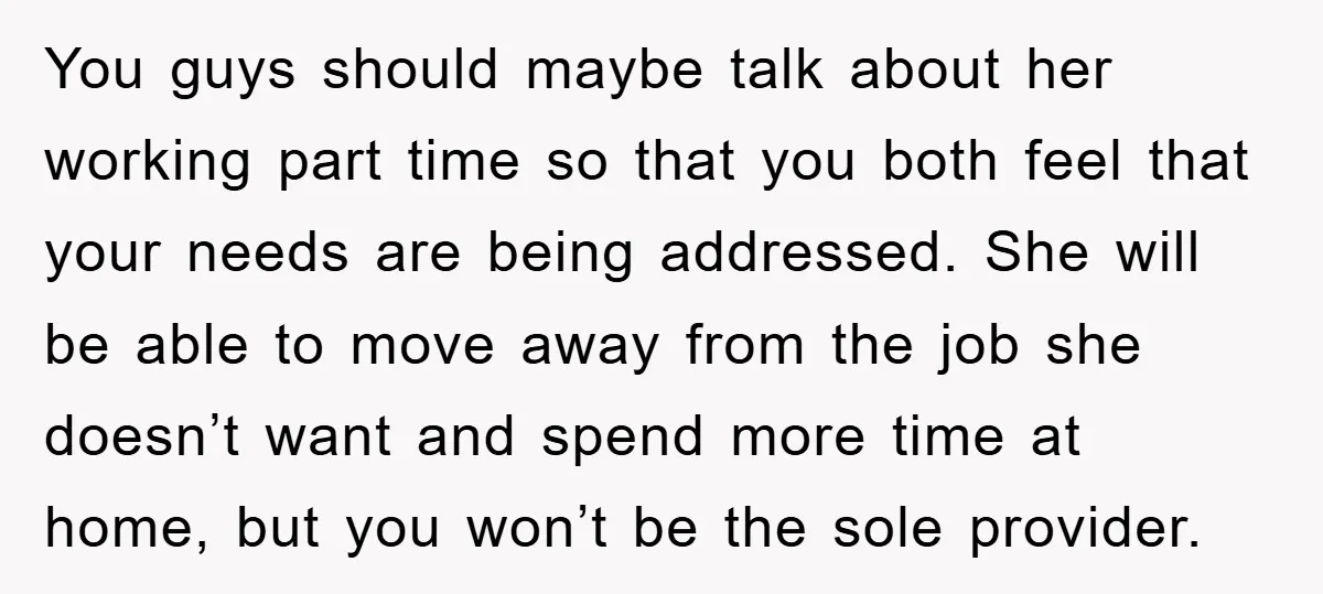 You guys should maybe talk about her working part time so that you both feel that your needs are being addressed. She will be able to move away from the...
