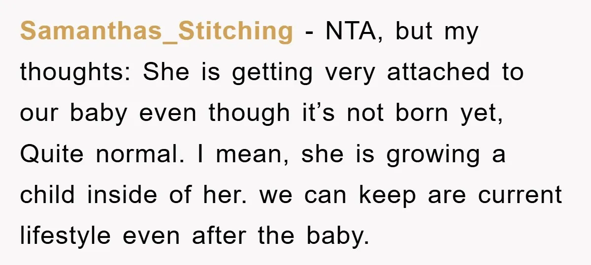 Samanthas_Stitching − NTA, but my thoughts: She is getting very attached to our baby even though it’s not born yet, Quite normal. I mean, she is growing a child inside...
