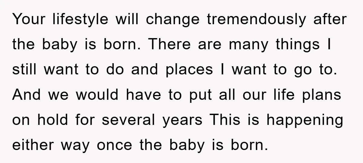 Your lifestyle will change tremendously after the baby is born. There are many things I still want to do and places I want to go to. And we would have...