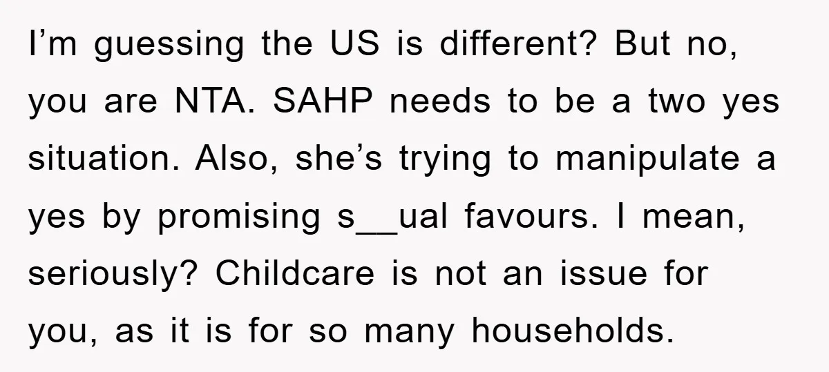 I’m guessing the US is different? But no, you are NTA. SAHP needs to be a two yes situation. Also, she’s trying to manipulate a yes by promising s__ual favours....