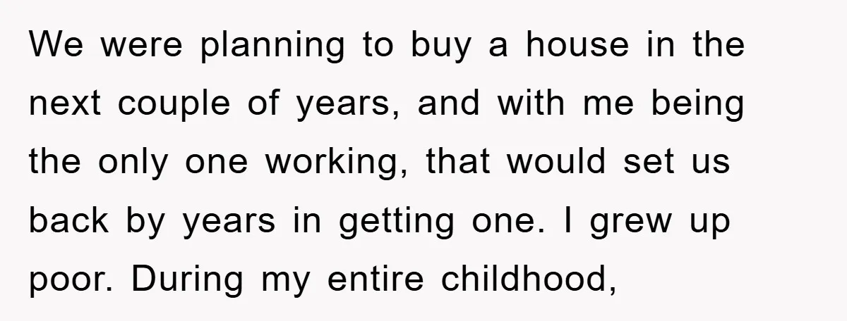We were planning to buy a house in the next couple of years, and with me being the only one working, that would set us back by years in getting...