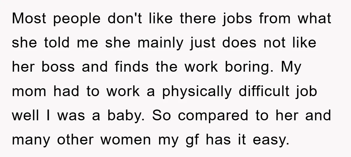 Most people don't like there jobs from what she told me she mainly just does not like her boss and finds the work boring. My mom had to work a...