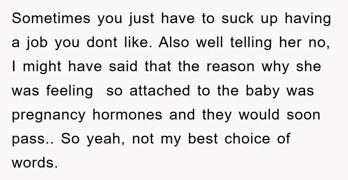 Sometimes you just have to suck up having a job you dont like. Also well telling her no, I might have said that the reason why she was feeling so...