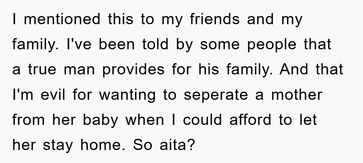 I mentioned this to my friends and my family. I've been told by some people that a true man provides for his family. And that I'm evil for wanting to...