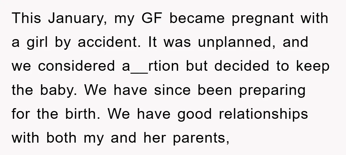 This January, my GF became pregnant with a girl by accident. It was unplanned, and we considered a__rtion but decided to keep the baby. We have since been preparing for...
