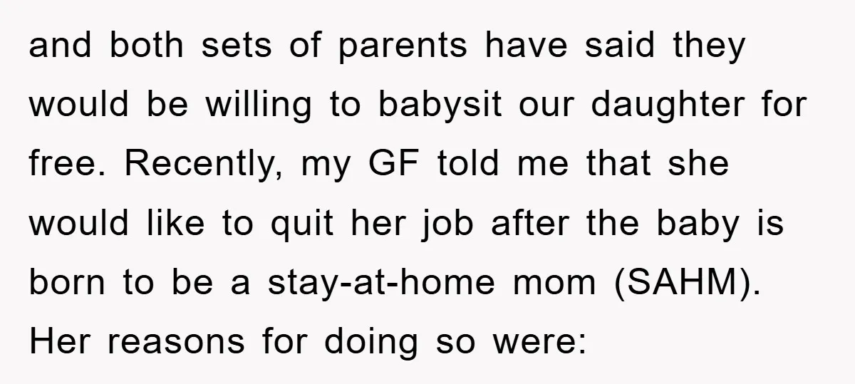 and both sets of parents have said they would be willing to babysit our daughter for free. Recently, my GF told me that she would like to quit her job...