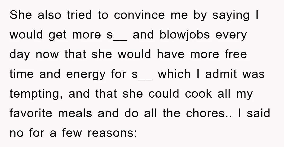 She also tried to convince me by saying I would get more s__ and blowjobs every day now that she would have more free time and energy for s__ which...