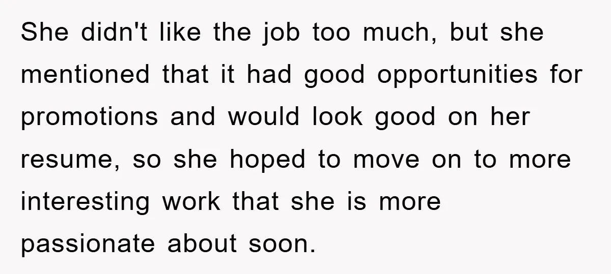 She didn't like the job too much, but she mentioned that it had good opportunities for promotions and would look good on her resume, so she hoped to move on...