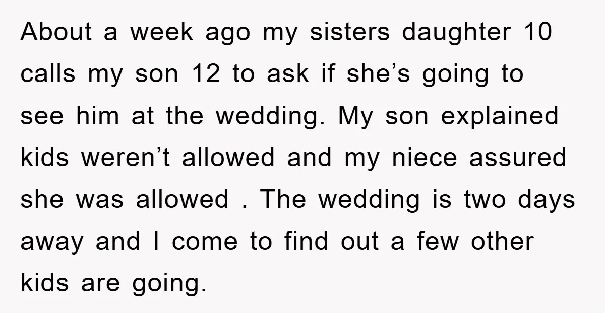 About a week ago my sisters daughter 10 calls my son 12 to ask if she’s going to see him at the wedding. My son explained kids weren’t allowed and...