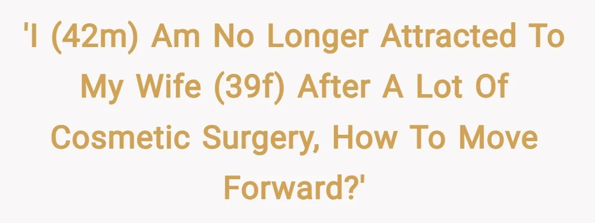 'I (42m) am no longer attracted to my wife (39f) after a lot of cosmetic surgery, how to move forward?'