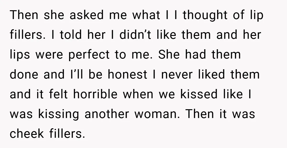 Then she asked me what I I thought of lip fillers. I told her I didn’t like them and her lips were perfect to me. She had them done and...