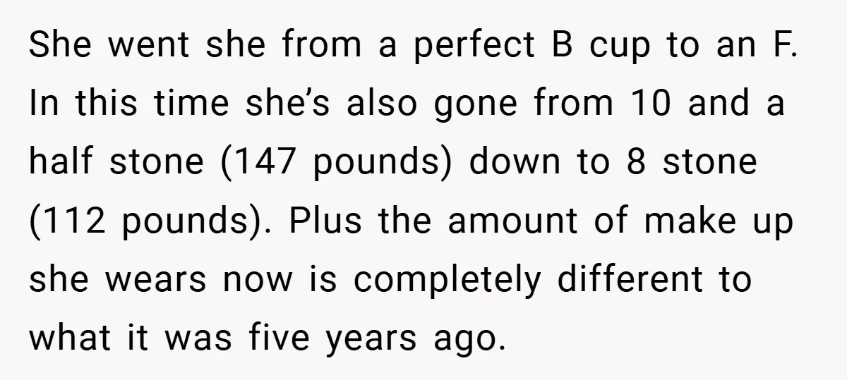 She went she from a perfect B cup to an F. In this time she’s also gone from 10 and a half stone (147 pounds) down to 8 stone (112...