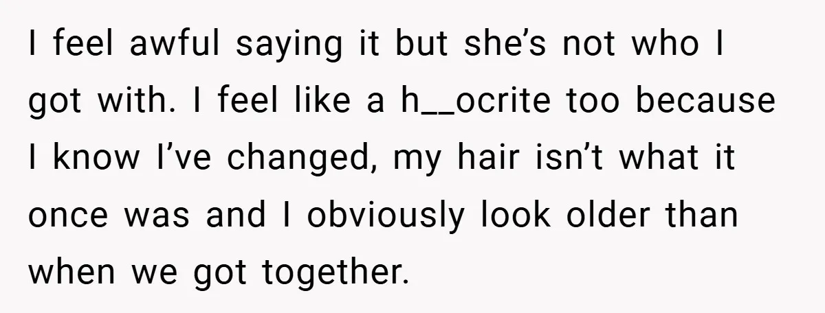 I feel awful saying it but she’s not who I got with. I feel like a h__ocrite too because I know I’ve changed, my hair isn’t what it once was...