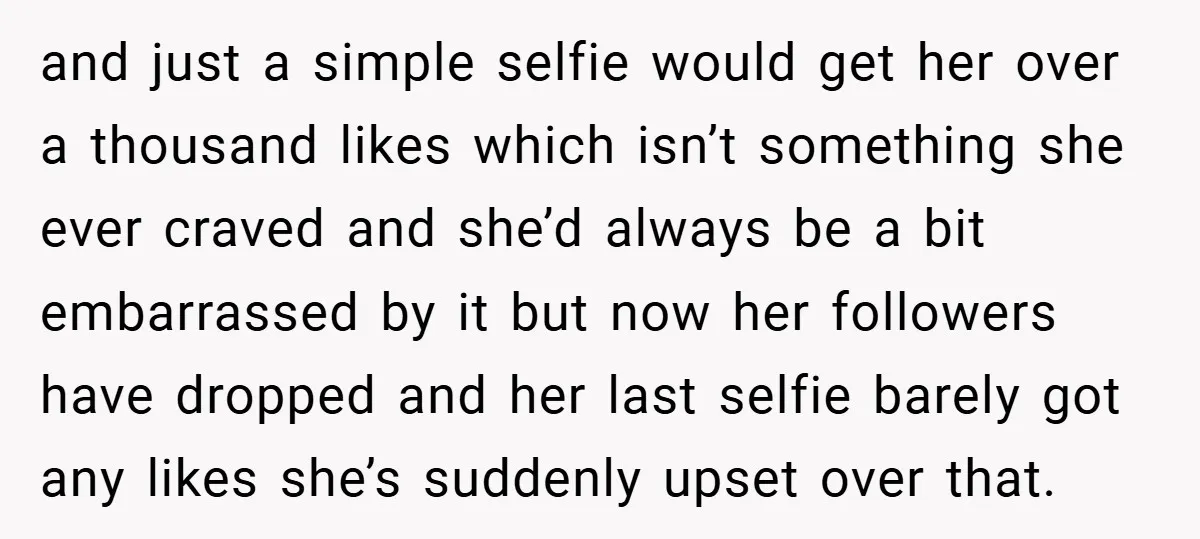 and just a simple selfie would get her over a thousand likes which isn’t something she ever craved and she’d always be a bit embarrassed by it but now her...