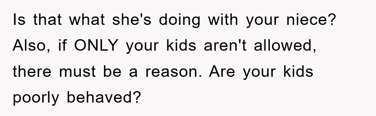 Is that what she's doing with your niece? Also, if ONLY your kids aren't allowed, there must be a reason. Are your kids poorly behaved?