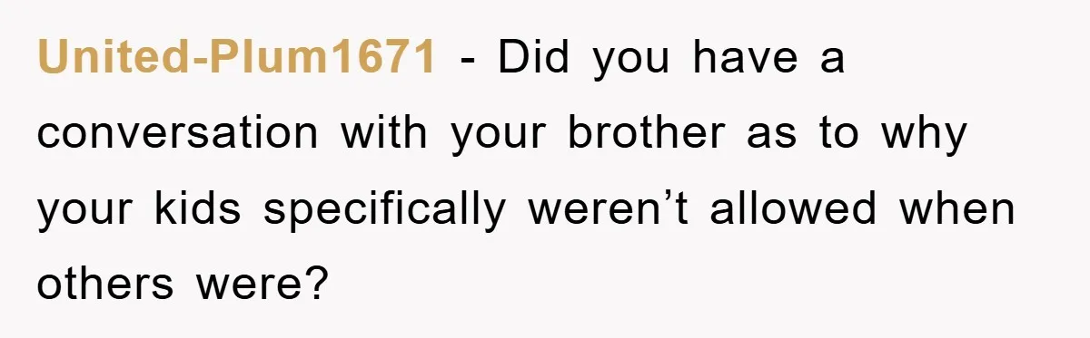 United-Plum1671 − Did you have a conversation with your brother as to why your kids specifically weren’t allowed when others were?