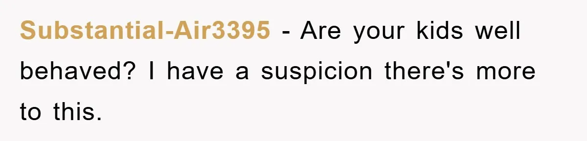 Substantial-Air3395 − Are your kids well behaved? I have a suspicion there's more to this.