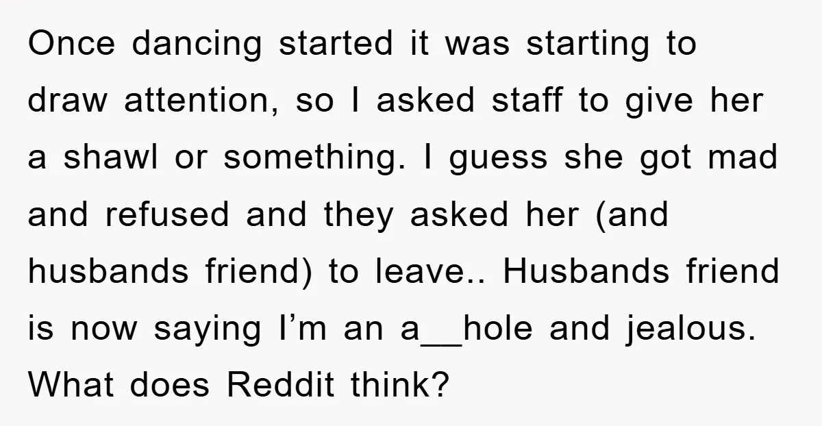 Once dancing started it was starting to draw attention, so I asked staff to give her a shawl or something. I guess she got mad and refused and they asked...