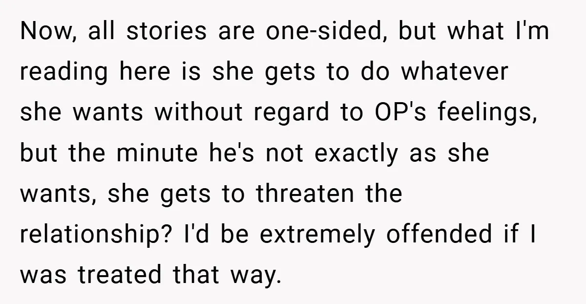 Now, all stories are one-sided, but what I'm reading here is she gets to do whatever she wants without regard to OP's feelings, but the minute he's not exactly as...