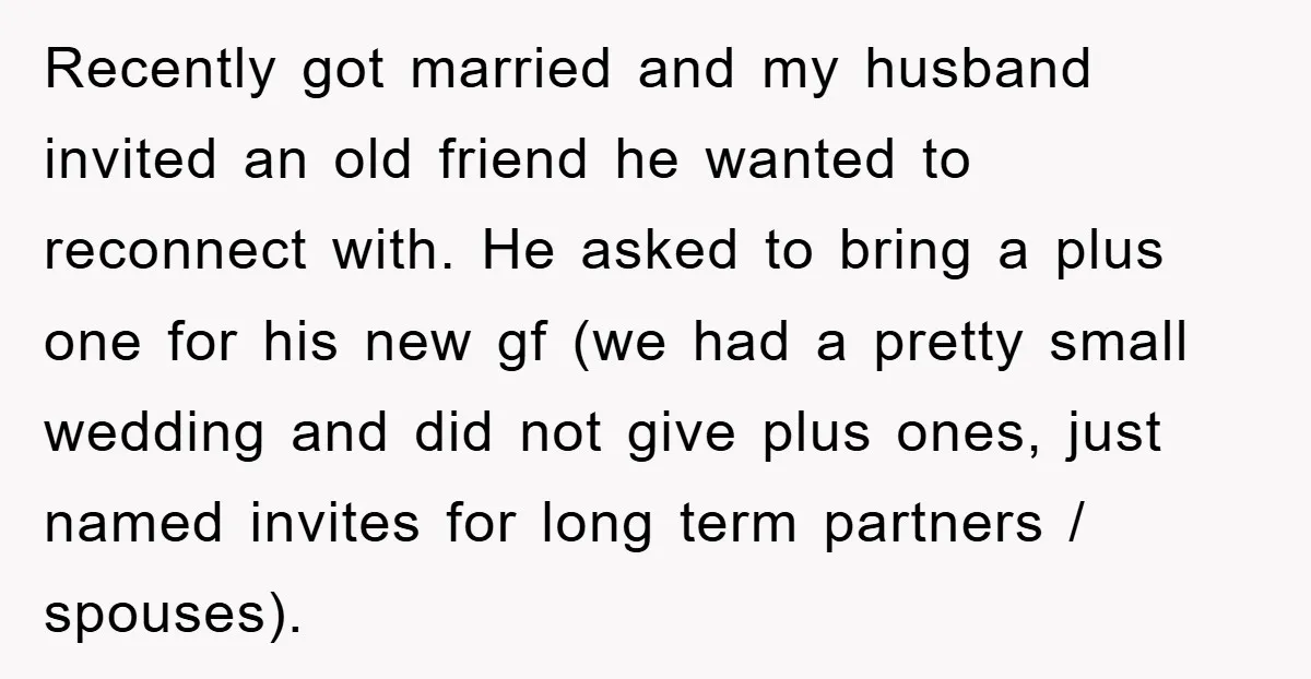 Recently got married and my husband invited an old friend he wanted to reconnect with. He asked to bring a plus one for his new gf (we had a pretty...