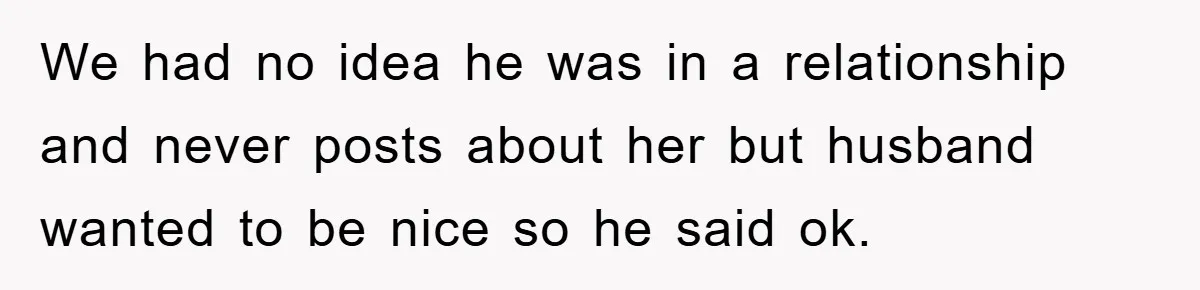 We had no idea he was in a relationship and never posts about her but husband wanted to be nice so he said ok.