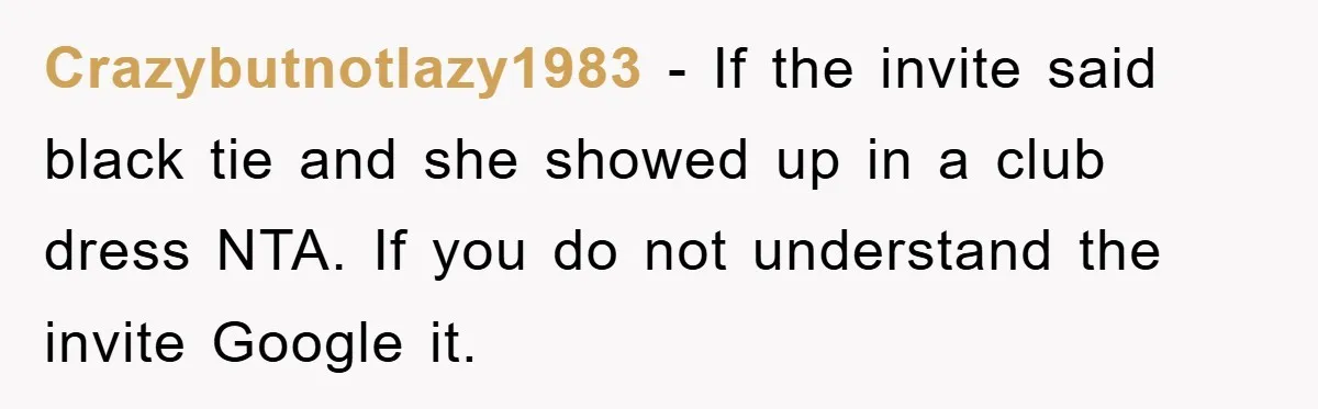 Crazybutnotlazy1983 − If the invite said black tie and she showed up in a club dress NTA. If you do not understand the invite Google it.