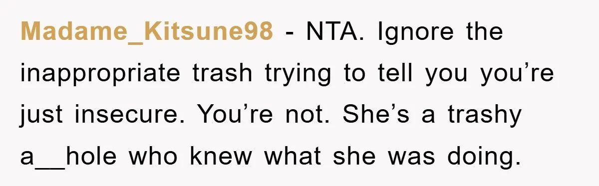 Madame_Kitsune98 − NTA. Ignore the inappropriate trash trying to tell you you’re just insecure. You’re not. She’s a trashy a__hole who knew what she was doing.