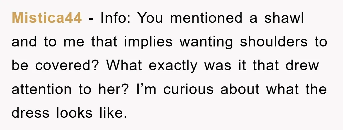 Mistica44 − Info: You mentioned a shawl and to me that implies wanting shoulders to be covered? What exactly was it that drew attention to her? I’m curious about what...